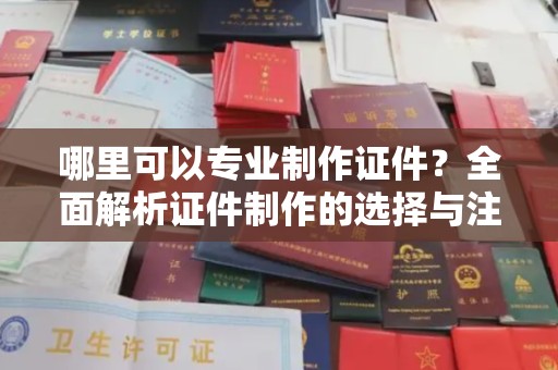 淮南哪里可以专业制作证件？全面解析证件制作的选择与注意事项