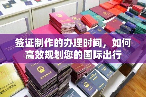 隰县签证制作的办理时间，如何高效规划您的国际出行